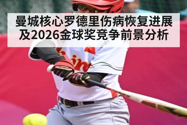 曼城核心罗德里伤病恢复进展及2026金球奖竞争前景分析